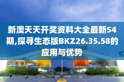 新澳天天开奖资料大全最新54期,探寻生态版BKZ26.35.58的应用与优势