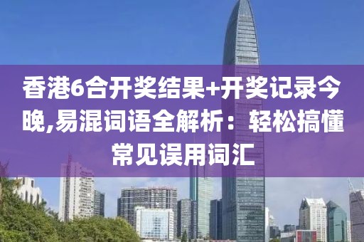 香港6合开奖结果+开奖记录今晚,易混词语全解析：轻松搞懂常见误用词汇