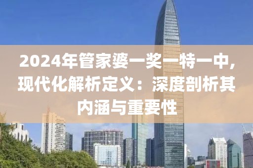 2024年管家婆一奖一特一中,现代化解析定义：深度剖析其内涵与重要性
