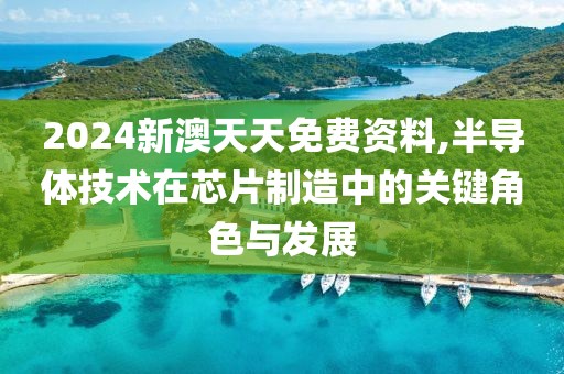 2024新澳天天免费资料,半导体技术在芯片制造中的关键角色与发展