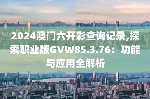 2024澳门六开彩查询记录,探索职业版GVW85.3.76：功能与应用全解析