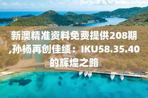 新澳精准资料免费提供208期,孙杨再创佳绩：IKU58.35.40的辉煌之路