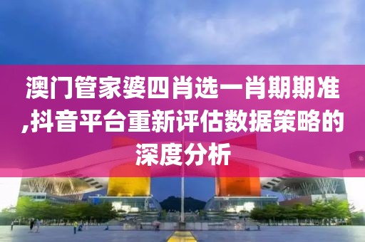 澳门管家婆四肖选一肖期期准,抖音平台重新评估数据策略的深度分析