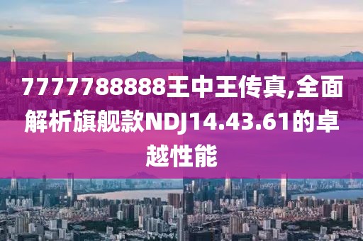 7777788888王中王传真,全面解析旗舰款NDJ14.43.61的卓越性能