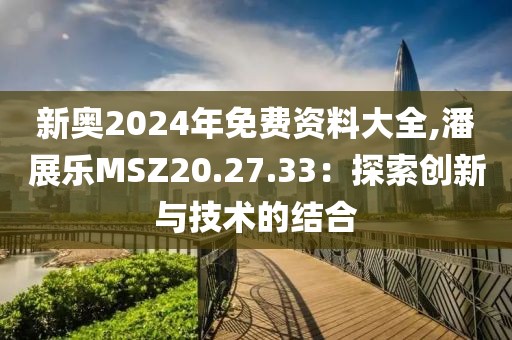 新奥2024年免费资料大全,潘展乐MSZ20.27.33：探索创新与技术的结合