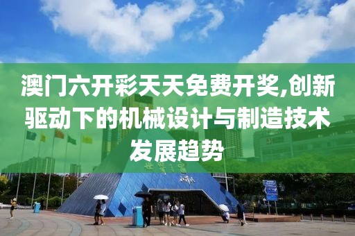 澳门六开彩天天免费开奖,创新驱动下的机械设计与制造技术发展趋势