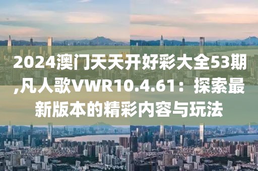 2024澳门天天开好彩大全53期,凡人歌VWR10.4.61：探索最新版本的精彩内容与玩法