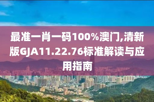 最准一肖一码100%澳门,清新版GJA11.22.76标准解读与应用指南