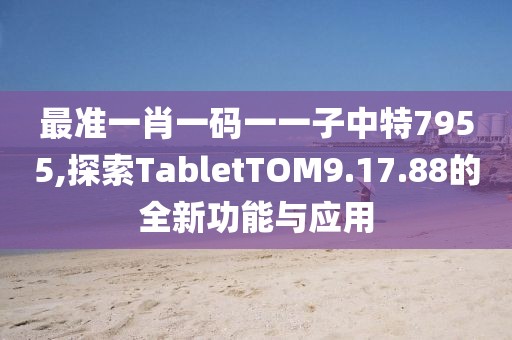最准一肖一码一一子中特7955,探索TabletTOM9.17.88的全新功能与应用