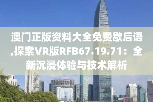 澳门正版资料大全免费歇后语,探索VR版RFB67.19.71：全新沉浸体验与技术解析