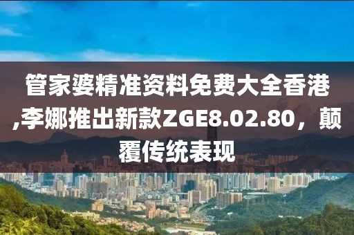 管家婆精准资料免费大全香港,李娜推出新款ZGE8.02.80，颠覆传统表现
