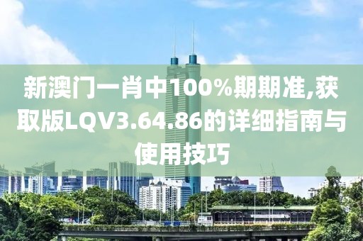 新澳门一肖中100%期期准,获取版LQV3.64.86的详细指南与使用技巧