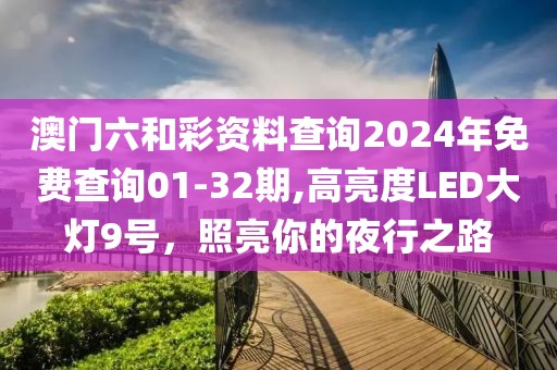 澳门六和彩资料查询2024年免费查询01-32期,高亮度LED大灯9号，照亮你的夜行之路