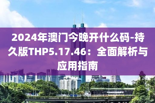 2024年澳门今晚开什么码-持久版THP5.17.46：全面解析与应用指南