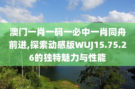 澳门一肖一码一必中一肖同舟前进,探索动感版WUJ15.75.26的独特魅力与性能