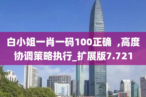 白小姐一肖一码100正确  ,高度协调策略执行_扩展版7.721