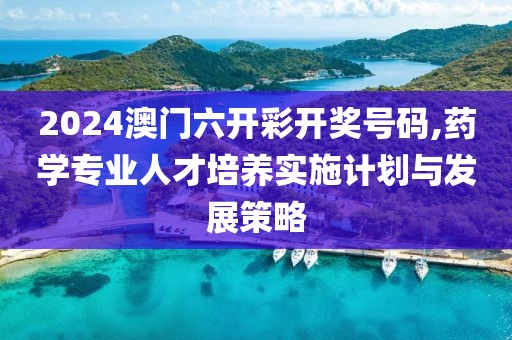 2024澳门六开彩开奖号码,药学专业人才培养实施计划与发展策略