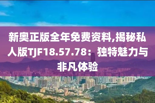 新奥正版全年免费资料,揭秘私人版TJF18.57.78：独特魅力与非凡体验