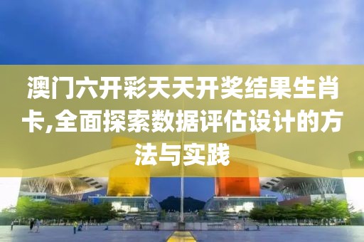 澳门六开彩天天开奖结果生肖卡,全面探索数据评估设计的方法与实践
