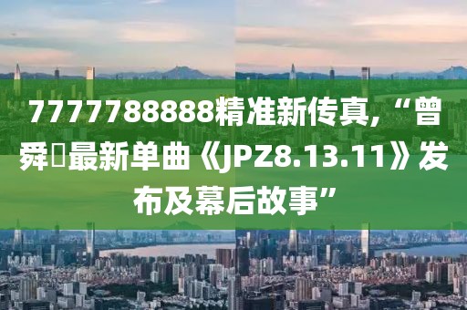7777788888精准新传真,“曾舜晞最新单曲《JPZ8.13.11》发布及幕后故事”