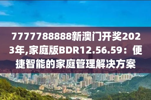 7777788888新澳门开奖2023年,家庭版BDR12.56.59：便捷智能的家庭管理解决方案