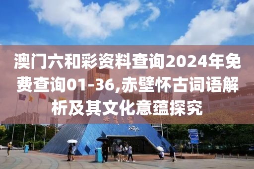 澳门六和彩资料查询2024年免费查询01-36,赤壁怀古词语解析及其文化意蕴探究