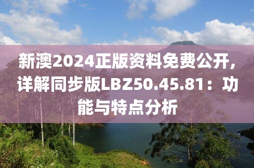 新澳2024正版资料免费公开,详解同步版LBZ50.45.81：功能与特点分析