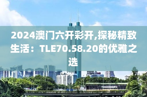 2024澳门六开彩开,探秘精致生活：TLE70.58.20的优雅之选