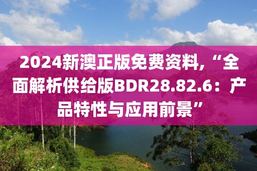 2024新澳正版免费资料,“全面解析供给版BDR28.82.6：产品特性与应用前景”