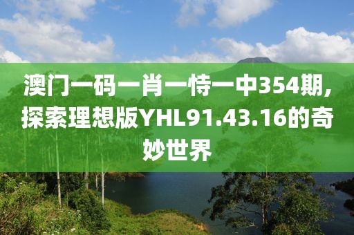 澳门一码一肖一恃一中354期,探索理想版YHL91.43.16的奇妙世界