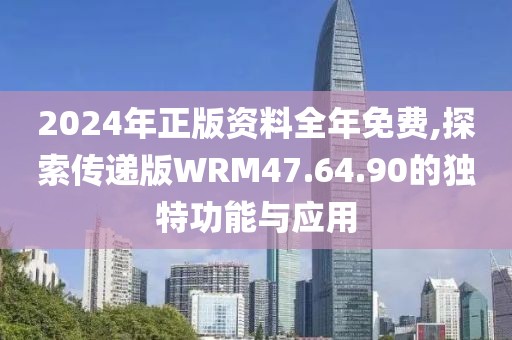 2024年正版资料全年免费,探索传递版WRM47.64.90的独特功能与应用