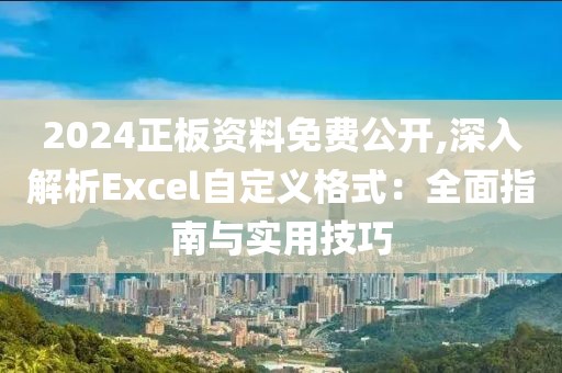 2024正板资料免费公开,深入解析Excel自定义格式：全面指南与实用技巧