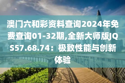 澳门六和彩资料查询2024年免费查询01-32期,全新大师版JQS57.68.74：极致性能与创新体验