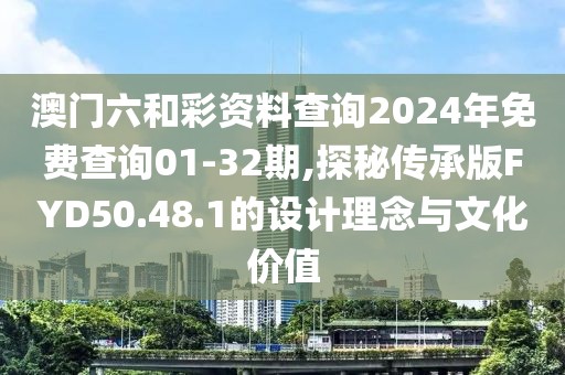澳门六和彩资料查询2024年免费查询01-32期,探秘传承版FYD50.48.1的设计理念与文化价值