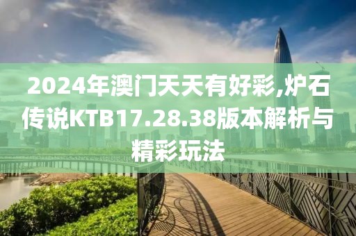 2024年澳门天天有好彩,炉石传说KTB17.28.38版本解析与精彩玩法