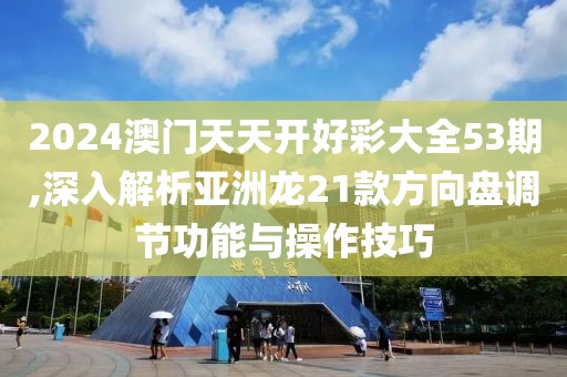 2024澳门天天开好彩大全53期,深入解析亚洲龙21款方向盘调节功能与操作技巧