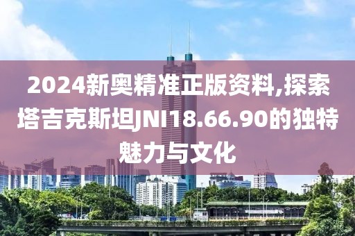 2024新奥精准正版资料,探索塔吉克斯坦JNI18.66.90的独特魅力与文化