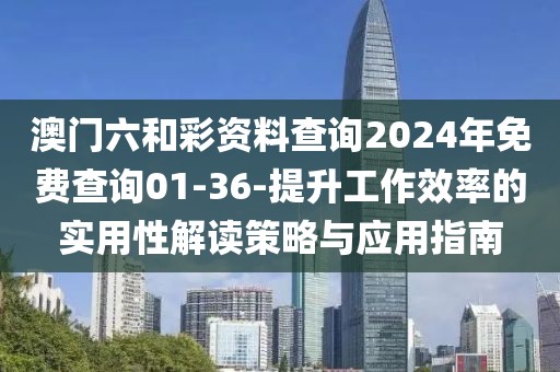 澳门六和彩资料查询2024年免费查询01-36-提升工作效率的实用性解读策略与应用指南