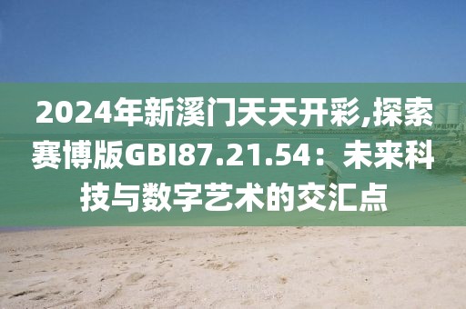 2024年新溪门天天开彩,探索赛博版GBI87.21.54：未来科技与数字艺术的交汇点