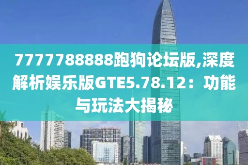 7777788888跑狗论坛版,深度解析娱乐版GTE5.78.12：功能与玩法大揭秘