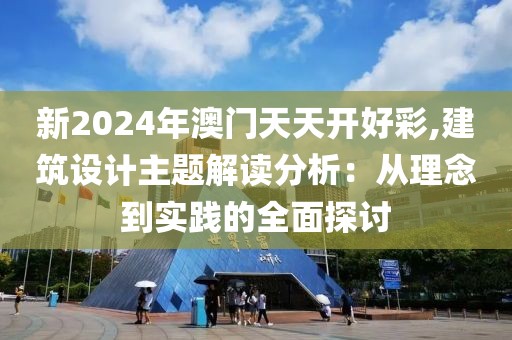 新2024年澳门天天开好彩,建筑设计主题解读分析：从理念到实践的全面探讨