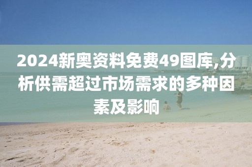 2024新奥资料免费49图库,分析供需超过市场需求的多种因素及影响