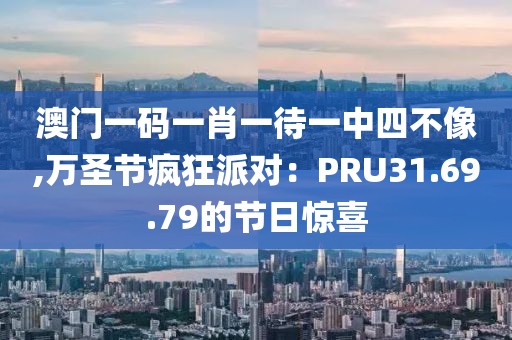 澳门一码一肖一待一中四不像,万圣节疯狂派对：PRU31.69.79的节日惊喜