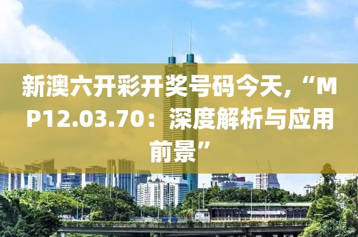 新澳六开彩开奖号码今天,“MP12.03.70：深度解析与应用前景”