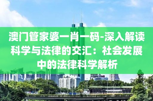 澳门管家婆一肖一码-深入解读科学与法律的交汇：社会发展中的法律科学解析