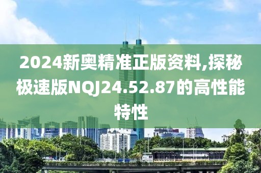 2024新奥精准正版资料,探秘极速版NQJ24.52.87的高性能特性