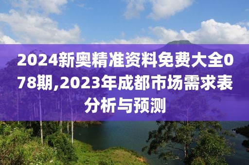 2024新奥精准资料免费大全078期,2023年成都市场需求表分析与预测