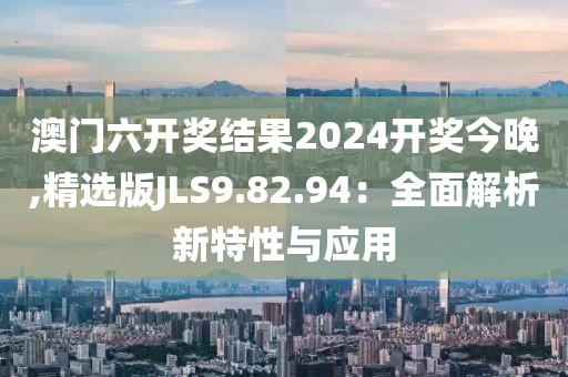 澳门六开奖结果2024开奖今晚,精选版JLS9.82.94：全面解析新特性与应用