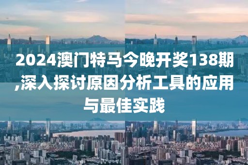 2024澳门特马今晚开奖138期,深入探讨原因分析工具的应用与最佳实践