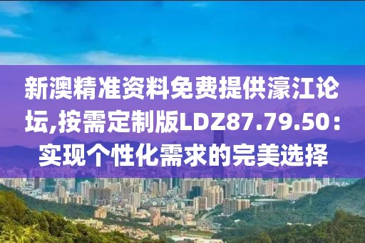 新澳精准资料免费提供濠江论坛,按需定制版LDZ87.79.50：实现个性化需求的完美选择